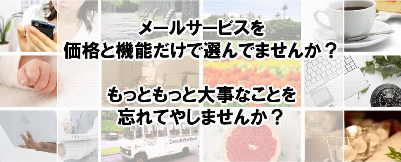 メールサービスを価格と機能だけで選んでませんか？ もっともっと大事なことを忘れてやしませんか？